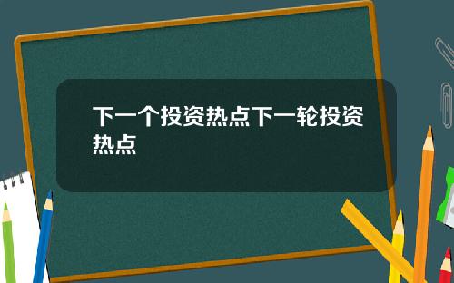 下一个投资热点下一轮投资热点