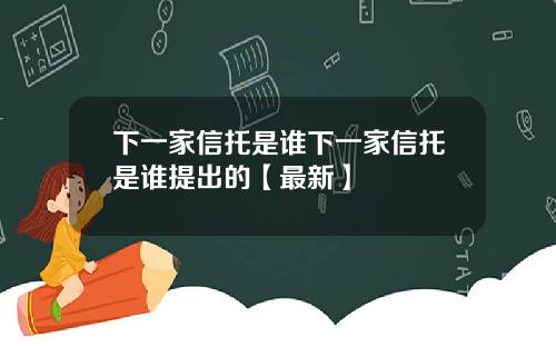 下一家信托是谁下一家信托是谁提出的【最新】