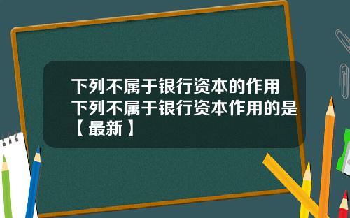 下列不属于银行资本的作用下列不属于银行资本作用的是【最新】