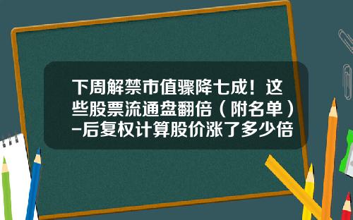 下周解禁市值骤降七成！这些股票流通盘翻倍（附名单）-后复权计算股价涨了多少倍