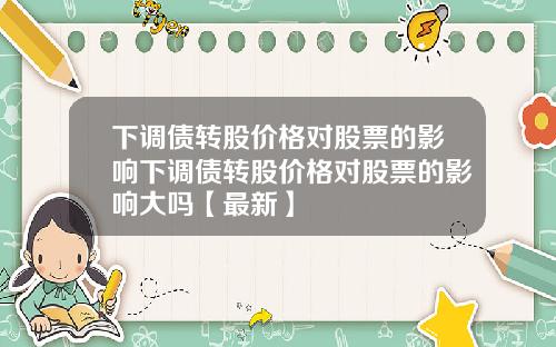 下调债转股价格对股票的影响下调债转股价格对股票的影响大吗【最新】