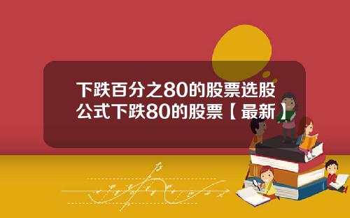 下跌百分之80的股票选股公式下跌80的股票【最新】