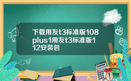 下载用友t3标准版108plus1用友t3标准版112安装包