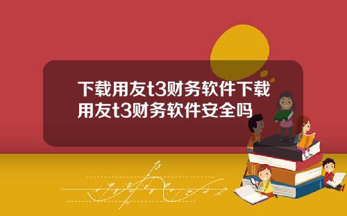 下载用友t3财务软件下载用友t3财务软件安全吗