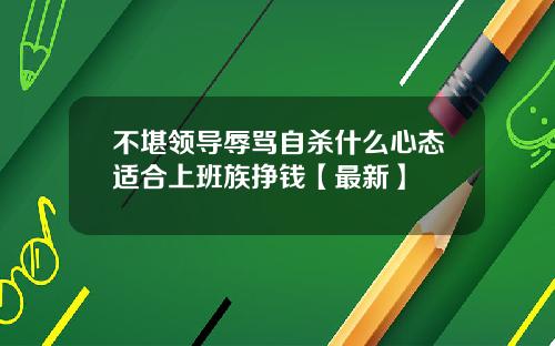 不堪领导辱骂自杀什么心态适合上班族挣钱【最新】