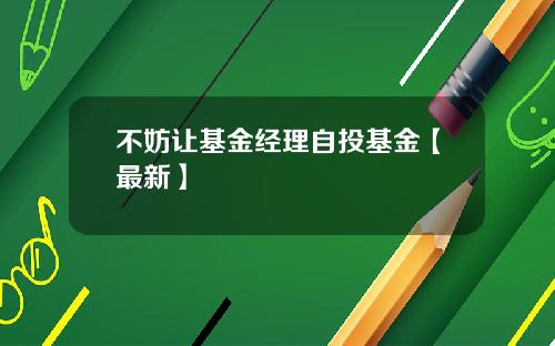 不妨让基金经理自投基金【最新】