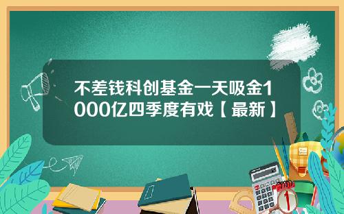 不差钱科创基金一天吸金1000亿四季度有戏【最新】