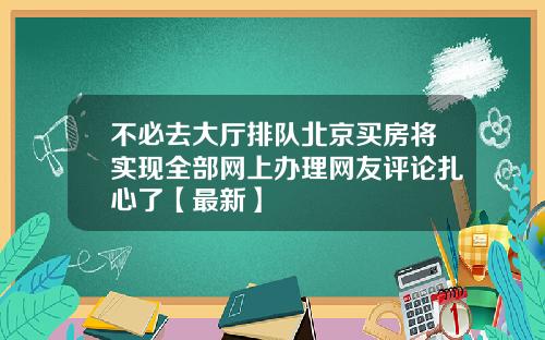 不必去大厅排队北京买房将实现全部网上办理网友评论扎心了【最新】