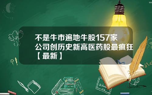 不是牛市遍地牛股157家公司创历史新高医药股最疯狂【最新】