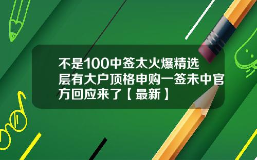 不是100中签太火爆精选层有大户顶格申购一签未中官方回应来了【最新】