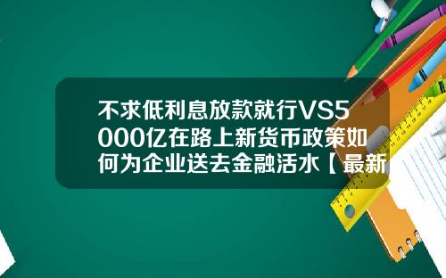 不求低利息放款就行VS5000亿在路上新货币政策如何为企业送去金融活水【最新】