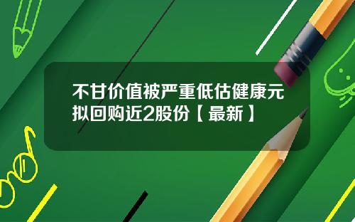 不甘价值被严重低估健康元拟回购近2股份【最新】