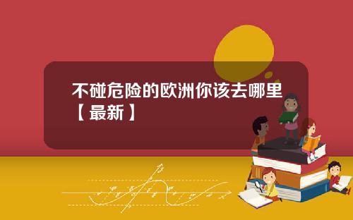 不碰危险的欧洲你该去哪里【最新】