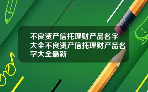 不良资产信托理财产品名字大全不良资产信托理财产品名字大全最新