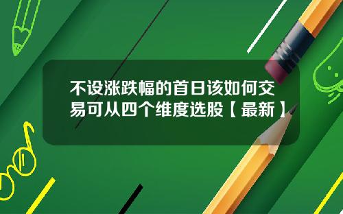 不设涨跌幅的首日该如何交易可从四个维度选股【最新】