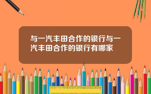 与一汽丰田合作的银行与一汽丰田合作的银行有哪家