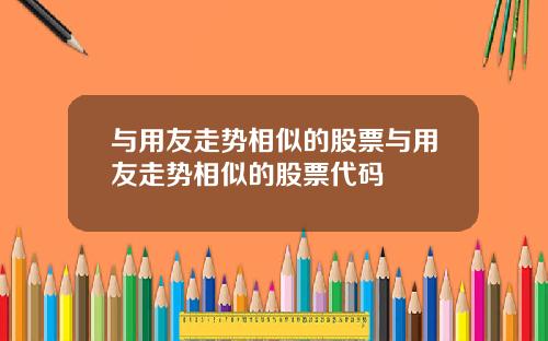 与用友走势相似的股票与用友走势相似的股票代码