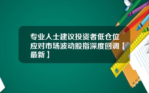 专业人士建议投资者低仓位应对市场波动股指深度回调【最新】