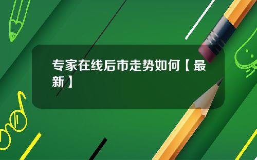 专家在线后市走势如何【最新】