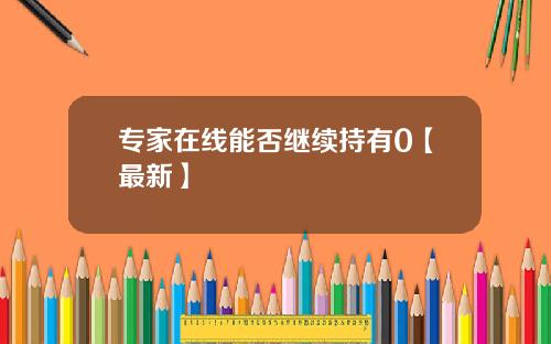 专家在线能否继续持有0【最新】