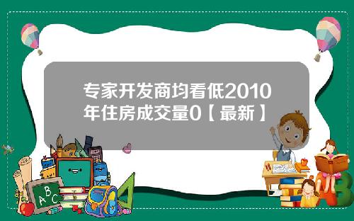 专家开发商均看低2010年住房成交量0【最新】