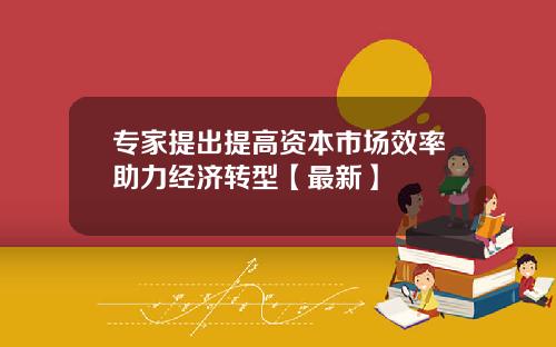 专家提出提高资本市场效率助力经济转型【最新】