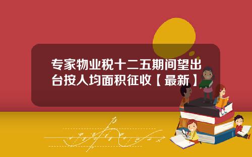 专家物业税十二五期间望出台按人均面积征收【最新】