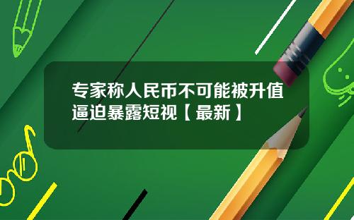 专家称人民币不可能被升值逼迫暴露短视【最新】