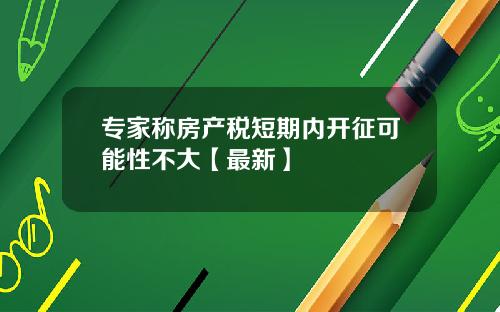 专家称房产税短期内开征可能性不大【最新】