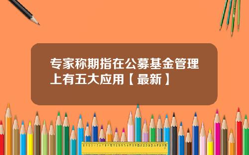 专家称期指在公募基金管理上有五大应用【最新】