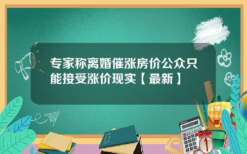 专家称离婚催涨房价公众只能接受涨价现实【最新】