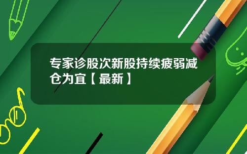 专家诊股次新股持续疲弱减仓为宜【最新】