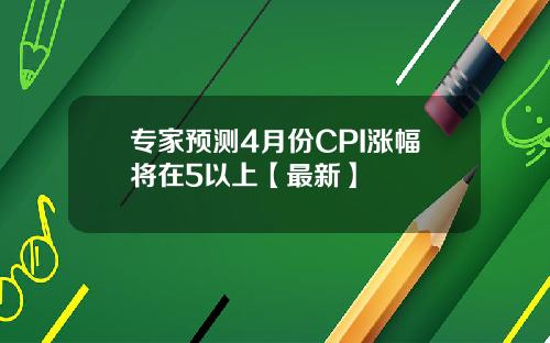 专家预测4月份CPI涨幅将在5以上【最新】