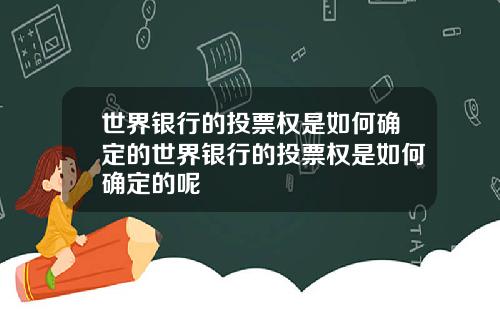 世界银行的投票权是如何确定的世界银行的投票权是如何确定的呢