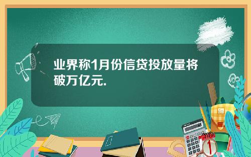 业界称1月份信贷投放量将破万亿元.