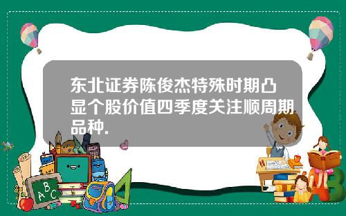 东北证券陈俊杰特殊时期凸显个股价值四季度关注顺周期品种.