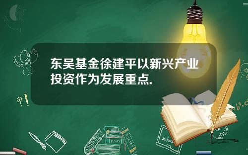 东吴基金徐建平以新兴产业投资作为发展重点.