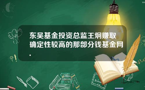 东吴基金投资总监王炯赚取确定性较高的那部分钱基金网.