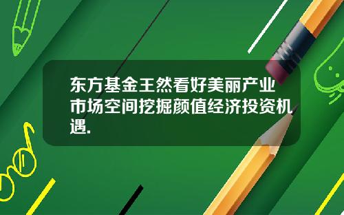 东方基金王然看好美丽产业市场空间挖掘颜值经济投资机遇.