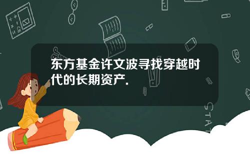 东方基金许文波寻找穿越时代的长期资产.