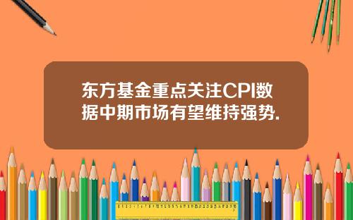 东方基金重点关注CPI数据中期市场有望维持强势.