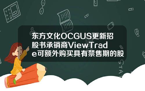 东方文化OCGUS更新招股书承销商ViewTrade可额外购买具有禁售期的股票.