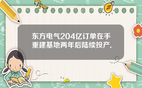 东方电气204亿订单在手重建基地两年后陆续投产.