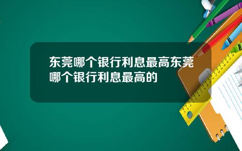 东莞哪个银行利息最高东莞哪个银行利息最高的