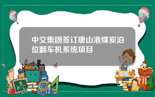 中交集团签订唐山港煤炭泊位翻车机系统项目