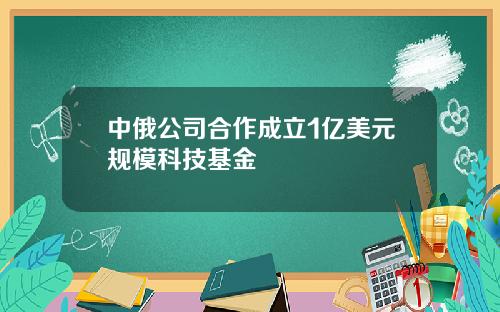 中俄公司合作成立1亿美元规模科技基金