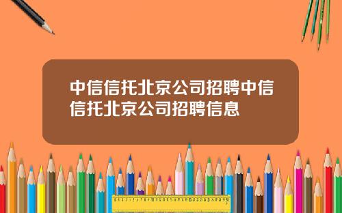 中信信托北京公司招聘中信信托北京公司招聘信息