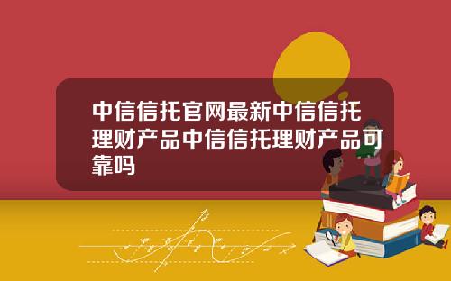 中信信托官网最新中信信托理财产品中信信托理财产品可靠吗