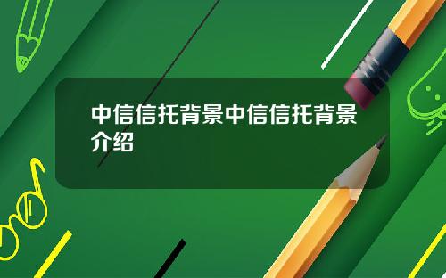 中信信托背景中信信托背景介绍