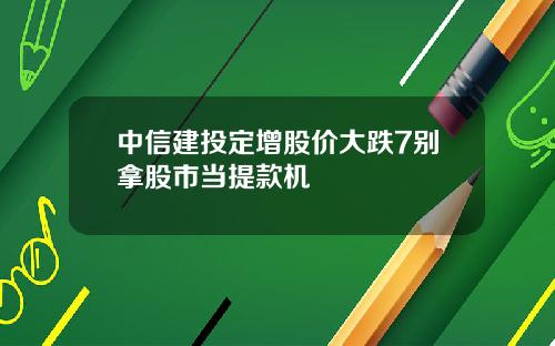 中信建投定增股价大跌7别拿股市当提款机